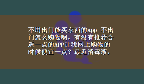 不用出门能买东西的app 不出门怎么购物啊，有没有推荐合适一点的APP让我网上购物的时候便宜一点？最近消毒液，酒精太贵了。