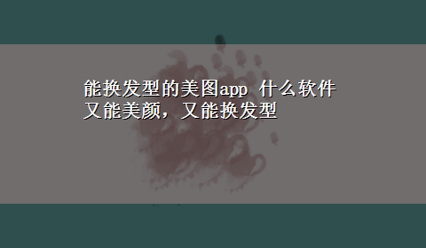 能换发型的美图app 什么软件又能美颜，又能换发型