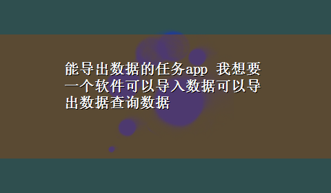 能导出数据的任务app 我想要一个软件可以导入数据可以导出数据查询数据