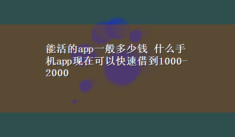 能活的app一般多少钱 什么手机app现在可以快速借到1000-2000