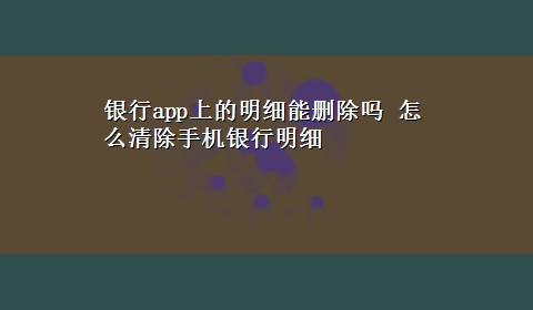 银行app上的明细能删除吗 怎么清除手机银行明细