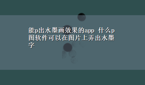 能p出水墨画效果的app 什么p图软件可以在图片上弄出水墨字