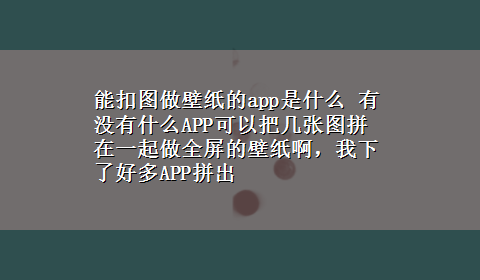 能扣图做壁纸的app是什么 有没有什么APP可以把几张图拼在一起做全屏的壁纸啊，我下了好多APP拼出