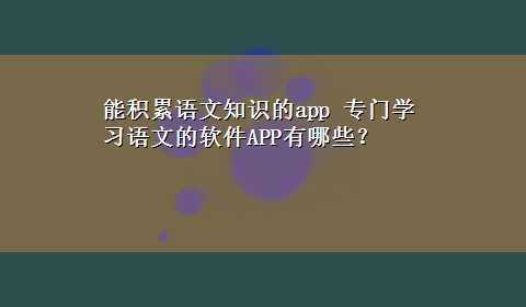 能积累语文知识的app 专门学习语文的软件APP有哪些？