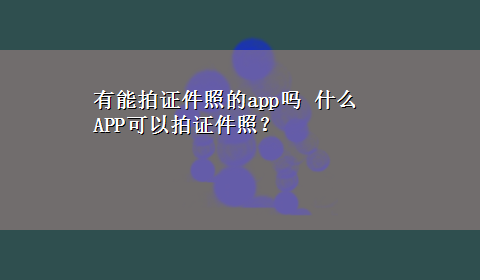 有能拍证件照的app吗 什么APP可以拍证件照？