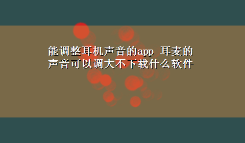 能调整耳机声音的app 耳麦的声音可以调大不x-z什么软件