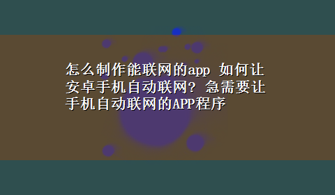 怎么制作能联网的app 如何让安卓手机自动联网? 急需要让手机自动联网的APP程序