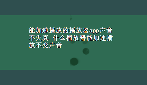 能加速播放的播放器app声音不失真 什么播放器能加速播放不变声音