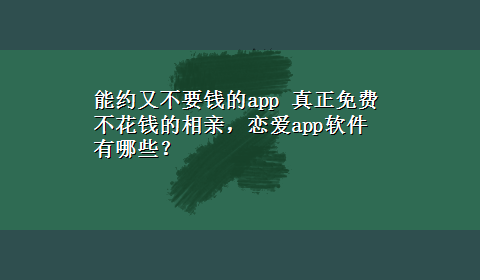 能约又不要钱的app 真正免费不花钱的相亲，恋爱app软件有哪些？