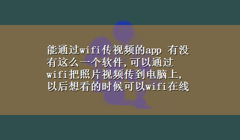 能通过wifi传视频的app 有没有这么一个软件,可以通过wifi把照片视频传到电脑上,以后想看的时候可以wifi在线观看的??