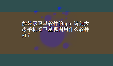 能显示卫星软件的app 请问大家手机看卫星视图用什么软件好？