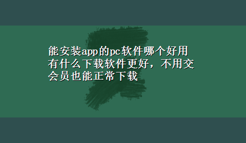 能安装app的pc软件哪个好用 有什么x-z软件更好，不用交会员也能正常x-z