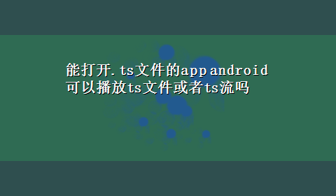 能打开.ts文件的app android可以播放ts文件或者ts流吗