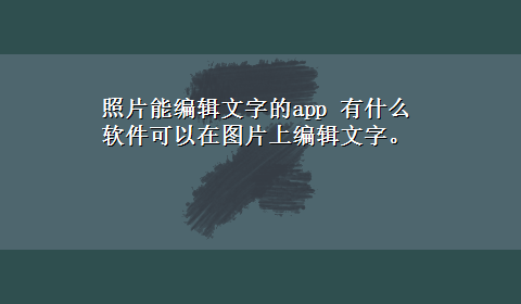 照片能编辑文字的app 有什么软件可以在图片上编辑文字。