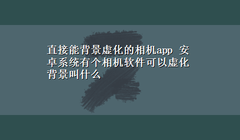 直接能背景虚化的相机app 安卓系统有个相机软件可以虚化背景叫什么