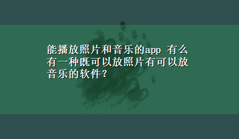 能播放照片和音乐的app 有么有一种既可以放照片有可以放音乐的软件？