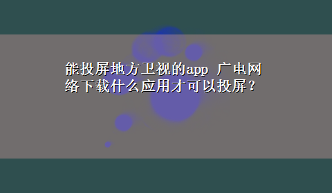 能投屏地方卫视的app 广电网络x-z什么应用才可以投屏？