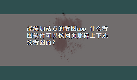 能添加站点的看图app 什么看图软件可以像网页那样上下连续看图的？