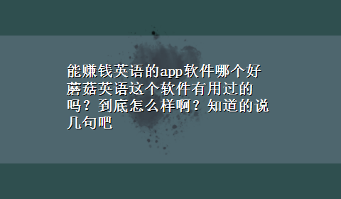 能赚钱英语的app软件哪个好 蘑菇英语这个软件有用过的吗？到底怎么样啊？知道的说几句吧