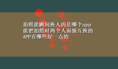 拍照能瞬间换人的是哪个app 能把拍照时两个人面貌互换的APP有哪些好一点的