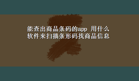 能查出商品条码的app 用什么软件来扫描条形码找商品信息