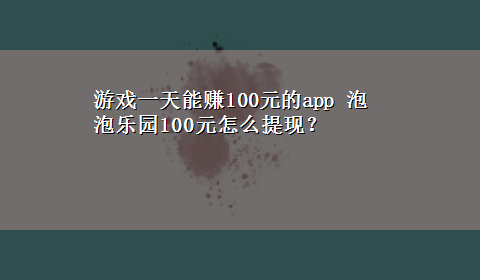 游戏一天能赚100元的app 泡泡乐园100元怎么提现？