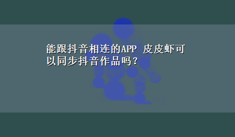 能跟抖音相连的APP 皮皮虾可以同步抖音作品吗？