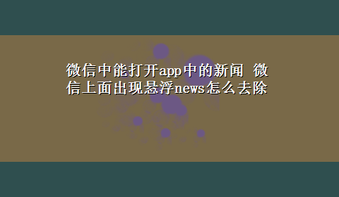 微信中能打开app中的新闻 微信上面出现悬浮news怎么去除