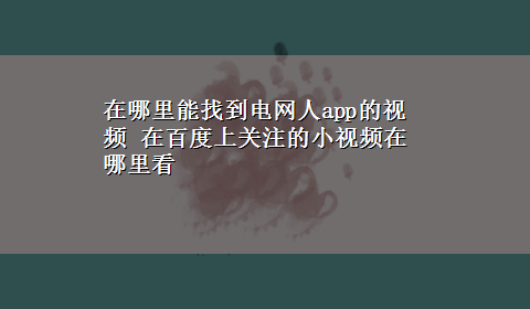 在哪里能找到电网人app的视频 在百度上关注的小视频在哪里看