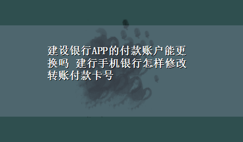 建设银行APP的付款账户能更换吗 建行手机银行怎样修改转账付款卡号