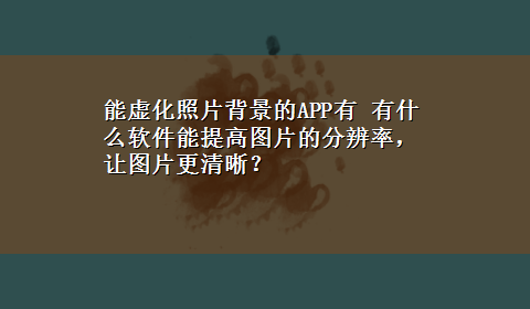 能虚化照片背景的APP有 有什么软件能提高图片的分辨率，让图片更清晰？