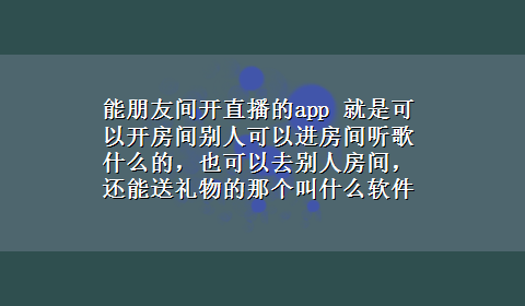 能朋友间开直播的app 就是可以开房间别人可以进房间听歌什么的，也可以去别人房间，还能送礼物的那个叫什么软件？