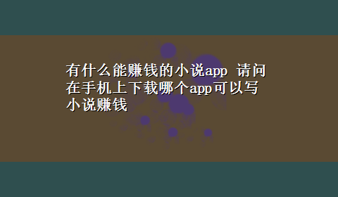 有什么能赚钱的小说app 请问在手机上x-z哪个app可以写小说赚钱