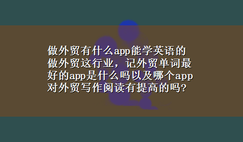 做外贸有什么app能学英语的 做外贸这行业，记外贸单词最好的app是什么吗以及哪个app对外贸写作阅读有提高的吗?