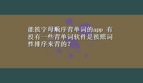 能按字母顺序背单词的app 有没有一些背单词软件是按照词性排序来背的？