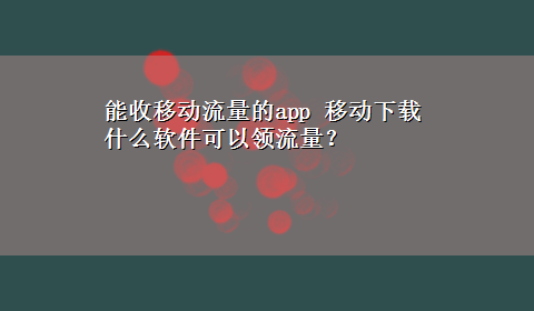 能收移动流量的app 移动x-z什么软件可以领流量？