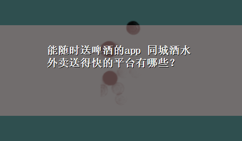 能随时送啤酒的app 同城酒水外卖送得快的平台有哪些？