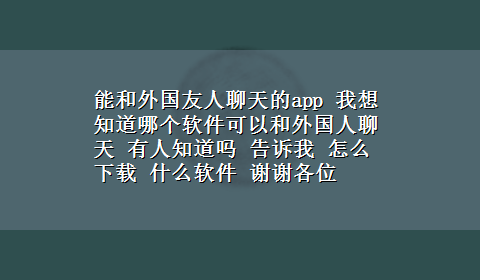 能和外国友人聊天的app 我想知道哪个软件可以和外国人聊天 有人知道吗 告诉我 怎么x-z 什么软件 谢谢各位