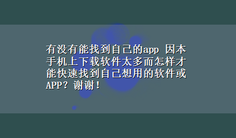 有没有能找到自己的app 因本手机上x-z软件太多而怎样才能快速找到自己想用的软件或APP？谢谢！