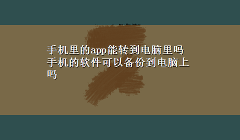 手机里的app能转到电脑里吗 手机的软件可以备份到电脑上吗