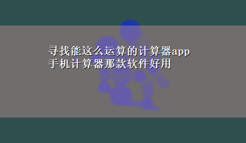 寻找能这么运算的计算器app 手机计算器那款软件好用