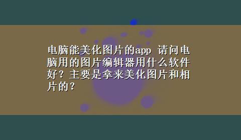 电脑能美化图片的app 请问电脑用的图片编辑器用什么软件好？主要是拿来美化图片和相片的？