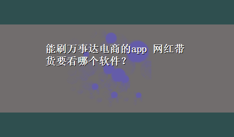 能刷万事达电商的app 网红带货要看哪个软件？