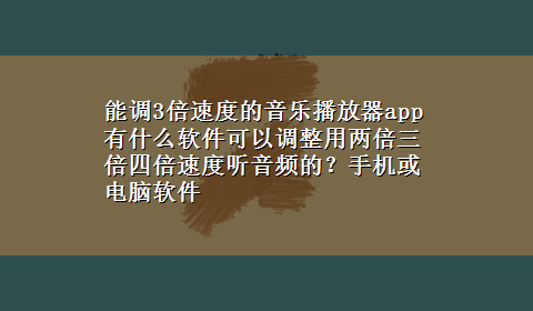 能调3倍速度的音乐播放器app 有什么软件可以调整用两倍三倍四倍速度听音频的？手机或电脑软件