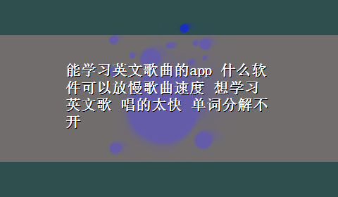 能学习英文歌曲的app 什么软件可以放慢歌曲速度 想学习英文歌 唱的太快 单词分解不开