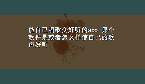 能自己唱歌变好听的app 哪个软件是或者怎么样使自己的歌声好听