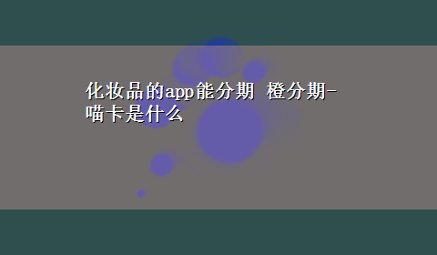 化妆品的app能分期 橙分期-喵卡是什么