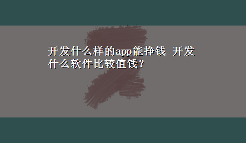 开发什么样的app能挣钱 开发什么软件比较值钱？