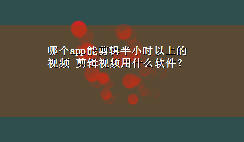 哪个app能剪辑半小时以上的视频 剪辑视频用什么软件？