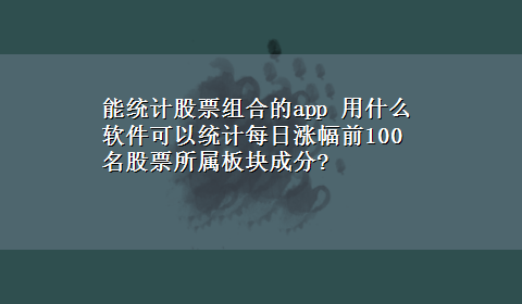 能统计股票组合的app 用什么软件可以统计每日涨幅前100名股票所属板块成分?